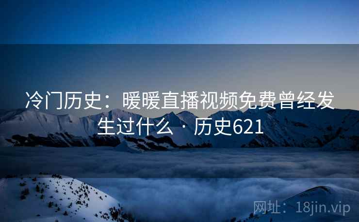 冷门历史:暖暖直播视频免费曾经发生过什么 · 历史621 第1张 冷门历史:暖暖直播视频免费曾经发生过什么 · 历史621 第1张