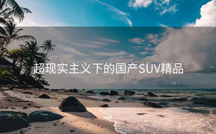 超现实主义下的国产SUV精品