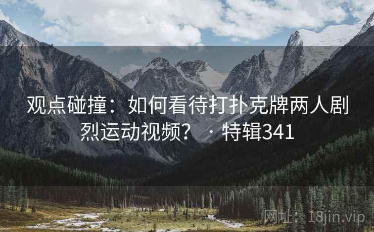 观点碰撞:如何看待打扑克牌两人剧烈运动视频? · 特辑341