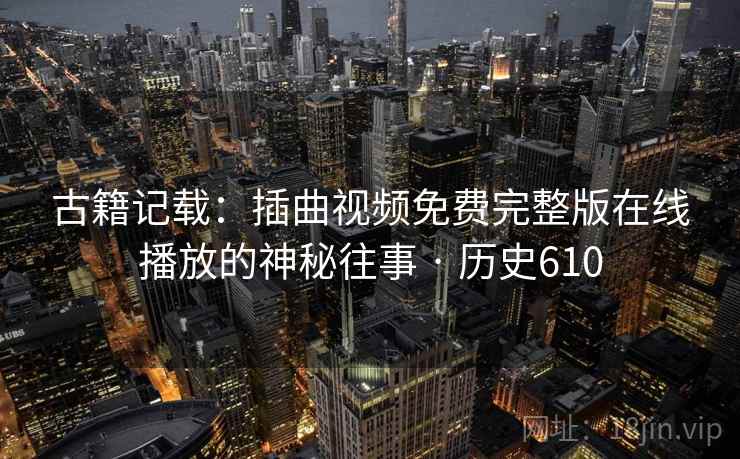 古籍记载:插曲视频免费完整版在线播放的神秘往事 · 历史610