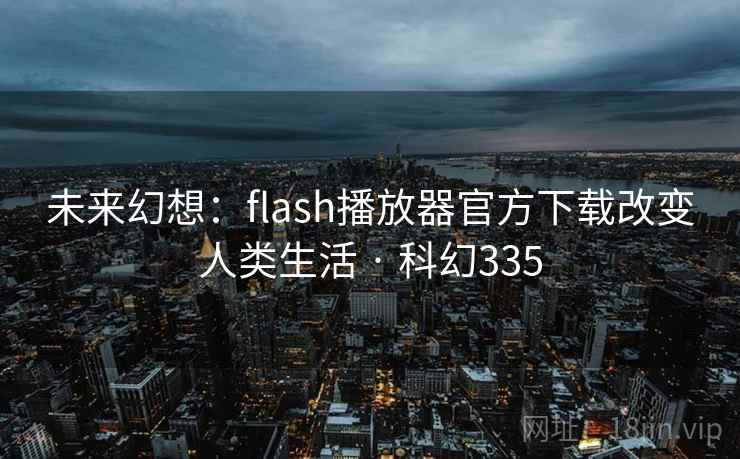 未来幻想:flash播放器官方下载改变人类生活 · 科幻335
