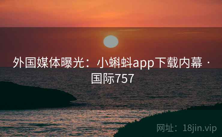 外国媒体曝光:小蝌蚪app下载内幕 · 国际757 第2张 外国媒体曝光:小蝌蚪app下载内幕 · 国际757 第2张
