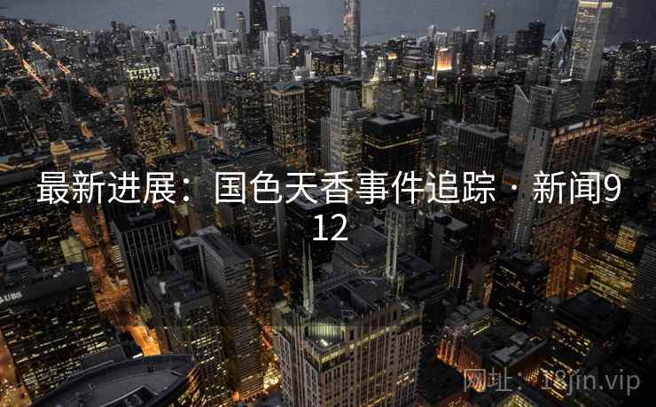 最新进展:国色天香事件追踪 · 新闻912