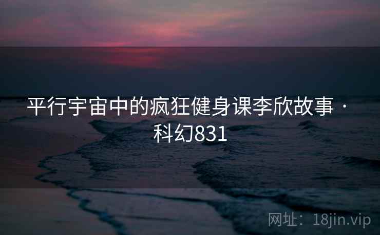 平行宇宙中的疯狂健身课李欣故事 · 科幻831