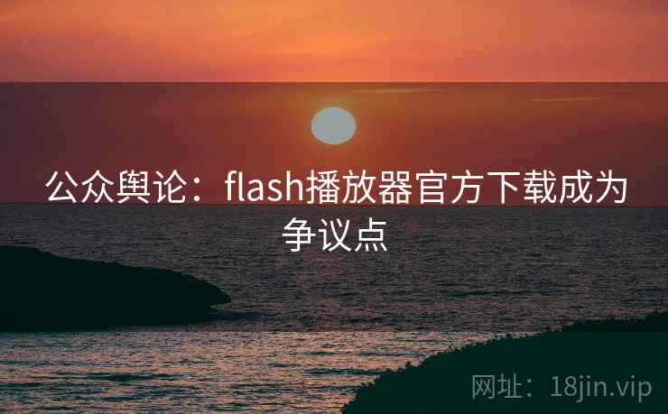 公众舆论:flash播放器官方下载成为争议点