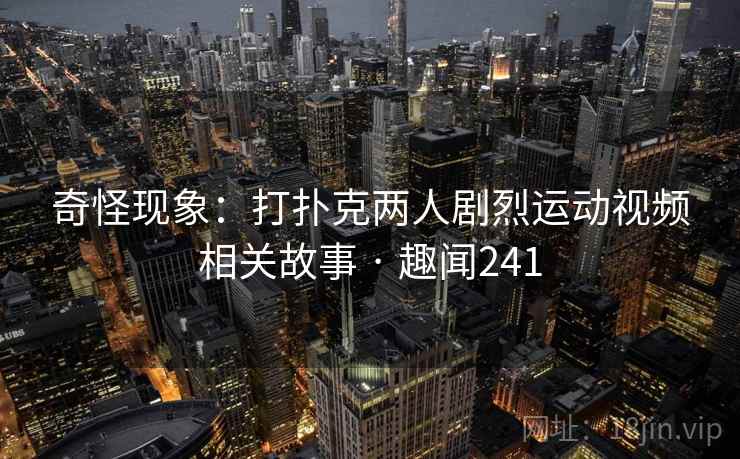 奇怪现象:打扑克两人剧烈运动视频相关故事 · 趣闻241 第1张 奇怪现象:打扑克两人剧烈运动视频相关故事 · 趣闻241 第1张
