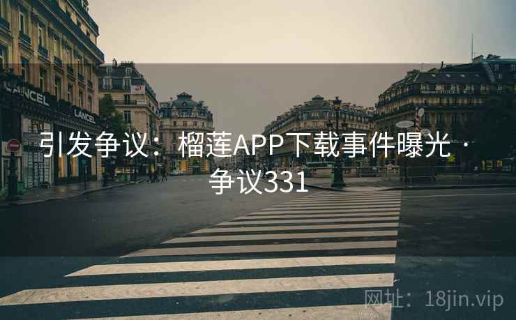 引发争议:榴莲APP下载事件曝光 · 争议331