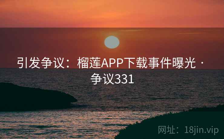 引发争议:榴莲APP下载事件曝光 · 争议331