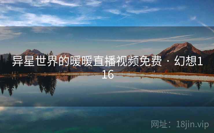 异星世界的暖暖直播视频免费 · 幻想116