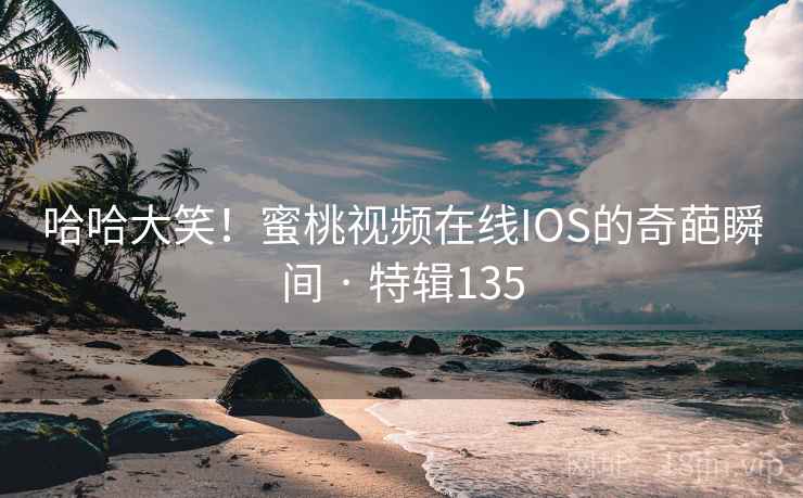 哈哈大笑!蜜桃视频在线IOS的奇葩瞬间 · 特辑135