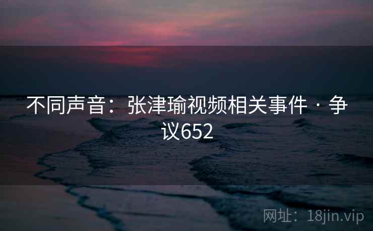 不同声音:张津瑜视频相关事件 · 争议652
