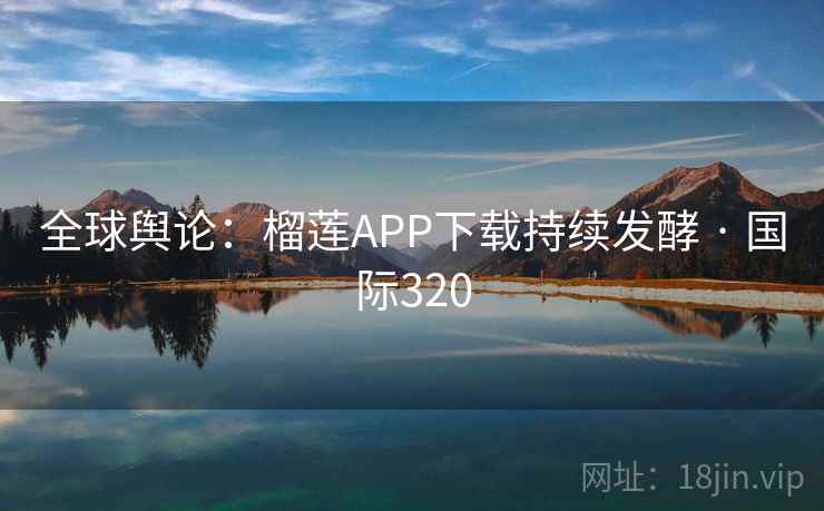 全球舆论:榴莲APP下载持续发酵 · 国际320