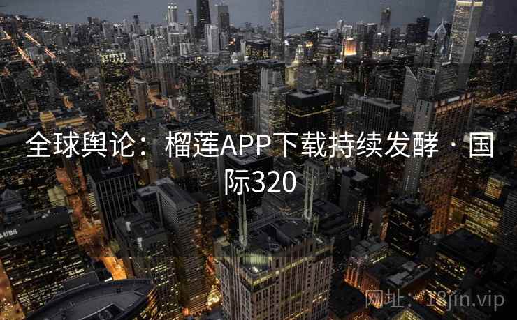 全球舆论:榴莲APP下载持续发酵 · 国际320