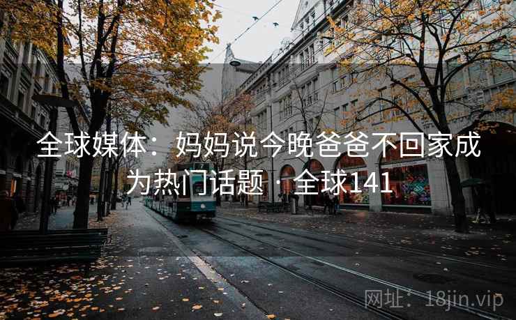 全球媒体:妈妈说今晚爸爸不回家成为热门话题 · 全球141