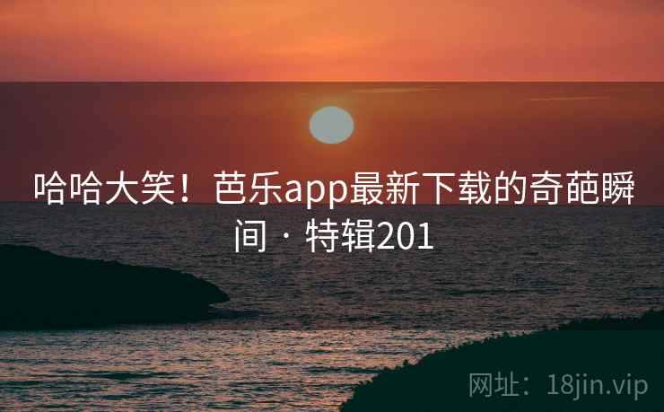 哈哈大笑!芭乐app最新下载的奇葩瞬间 · 特辑201