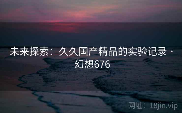 未来探索:久久国产精品的实验记录 · 幻想676