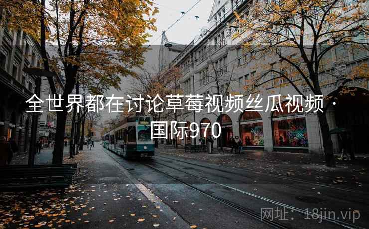 全世界都在讨论草莓视频丝瓜视频 · 国际970