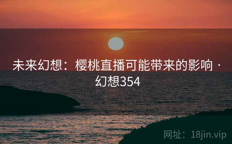 未来幻想:樱桃直播可能带来的影响 · 幻想354