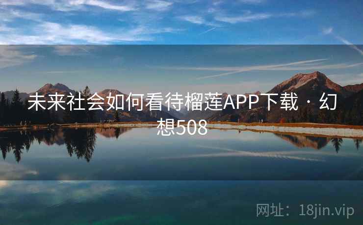 未来社会如何看待榴莲APP下载 · 幻想508